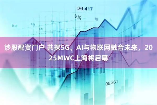 炒股配資門戶 共探5G、AI與物聯(lián)網(wǎng)融合未來，2025MWC上海將啟幕