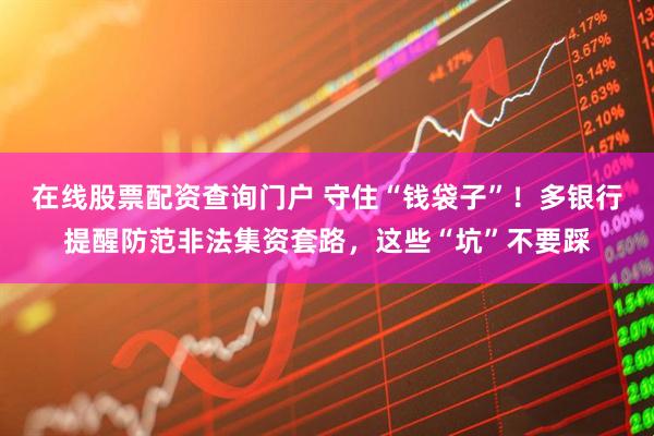 在線股票配資查詢門戶 守住“錢袋子”！多銀行提醒防范非法集資套路，這些“坑”不要踩