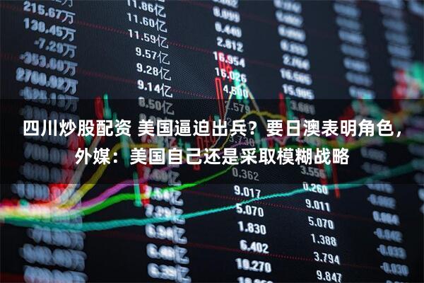 四川炒股配資 美國逼迫出兵？要日澳表明角色，外媒：美國自己還是采取模糊戰(zhàn)略
