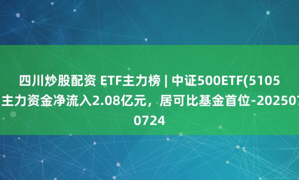四川炒股配資 ETF主力榜 | 中證500ETF(510500)主力資金凈流入2.08億元，居可比基金首位-20250724