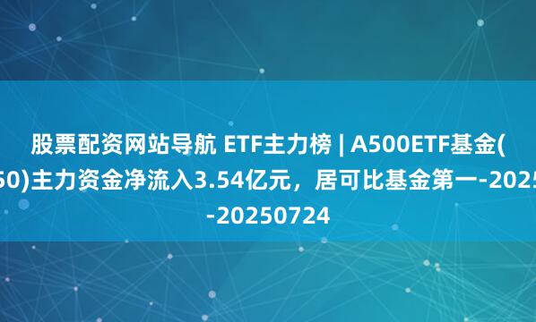 股票配資網站導航 ETF主力榜 | A500ETF基金(512050)主力資金凈流入3.54億元，居可比基金第一-20250724
