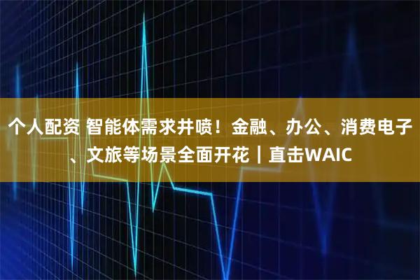 個人配資 智能體需求井噴！金融、辦公、消費電子、文旅等場景全面開花｜直擊WAIC