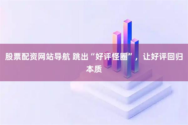 股票配資網(wǎng)站導(dǎo)航 跳出“好評(píng)怪圈”，讓好評(píng)回歸本質(zhì)